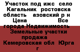 Участок под ижс, село Кагальник, ростовска область , азовский р-н,  › Цена ­ 1 000 000 - Все города Недвижимость » Земельные участки продажа   . Кемеровская обл.,Юрга г.